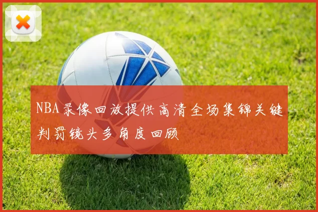 NBA录像回放提供高清全场集锦关键判罚镜头多角度回顾