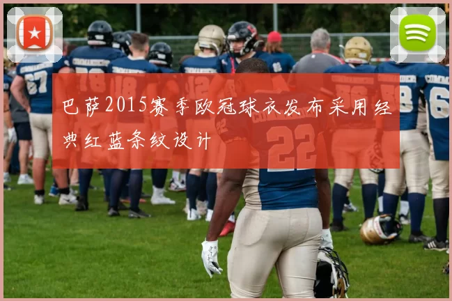 巴萨2015赛季欧冠球衣发布采用经典红蓝条纹设计