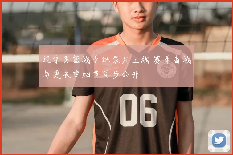 辽宁男篮战季纪录片上线 赛季备战与更衣室细节同步公开