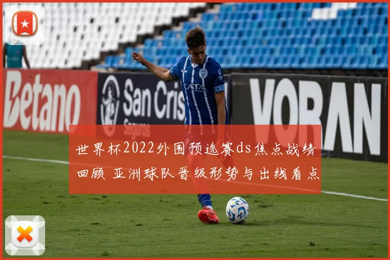世界杯2022外围预选赛ds焦点战绩回顾 亚洲球队晋级形势与出线看点