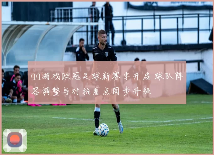 qq游戏欧冠足球新赛季开启 球队阵容调整与对抗看点同步升级