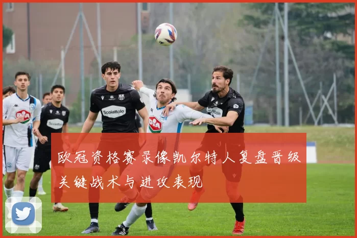 欧冠资格赛录像凯尔特人复盘晋级关键战术与进攻表现