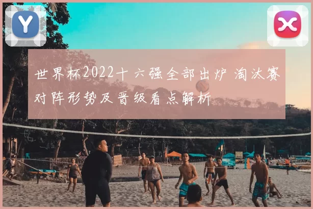 世界杯2022十六强全部出炉 淘汰赛对阵形势及晋级看点解析