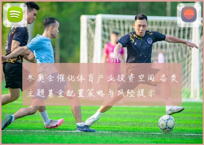 冬奥会催化体育产业投资空间 各类主题基金配置策略与风险提示