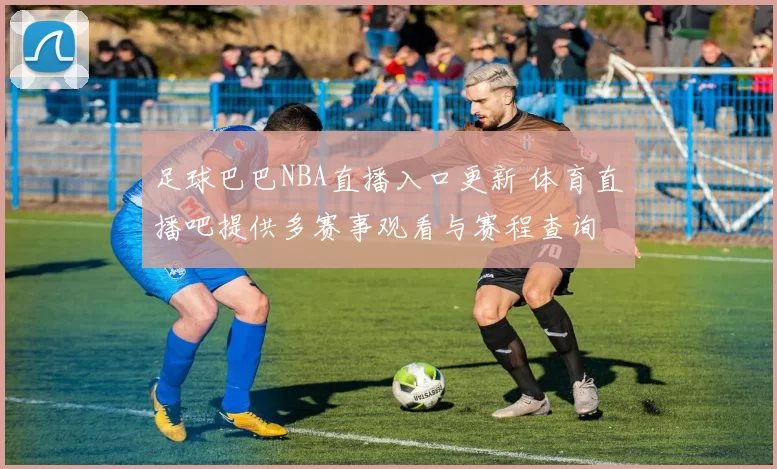 足球巴巴NBA直播入口更新 体育直播吧提供多赛事观看与赛程查询