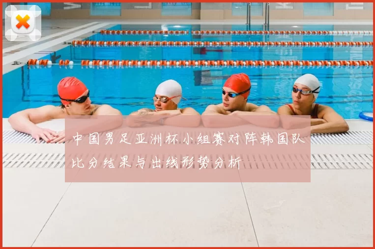 中国男足亚洲杯小组赛对阵韩国队比分结果与出线形势分析