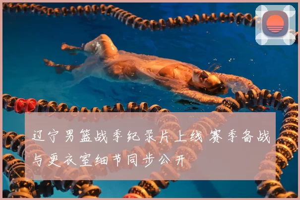 辽宁男篮战季纪录片上线 赛季备战与更衣室细节同步公开