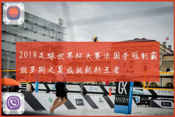 2018足球世界杯决赛法国夺冠制霸俄罗斯之夏成就新科王者