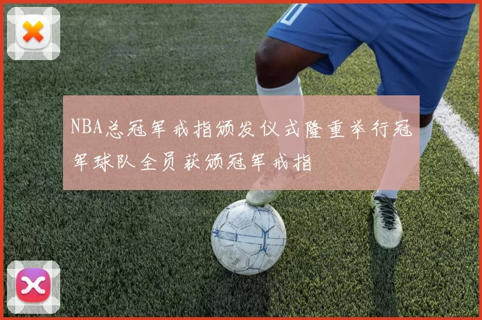 NBA总冠军戒指颁发仪式隆重举行冠军球队全员获颁冠军戒指