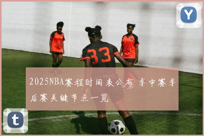 2025NBA赛程时间表公布 季中赛季后赛关键节点一览