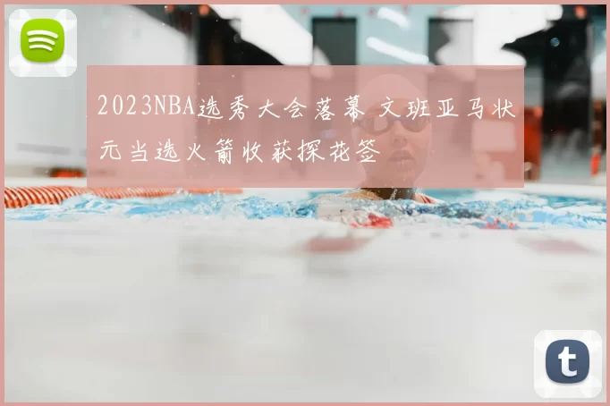 2023NBA选秀大会落幕 文班亚马状元当选火箭收获探花签