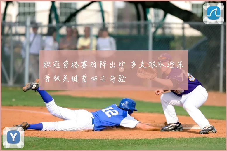 欧冠资格赛对阵出炉 多支球队迎来晋级关键首回合考验
