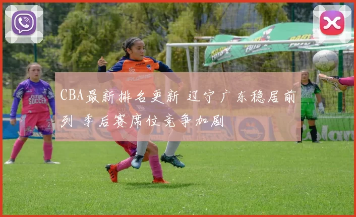 CBA最新排名更新 辽宁广东稳居前列 季后赛席位竞争加剧