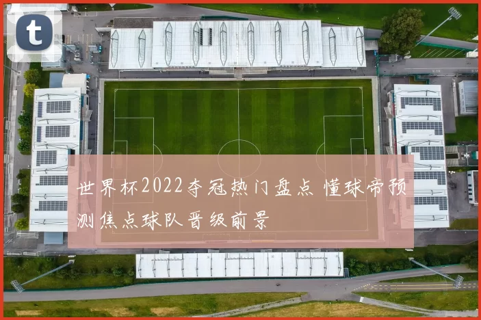 世界杯2022夺冠热门盘点 懂球帝预测焦点球队晋级前景