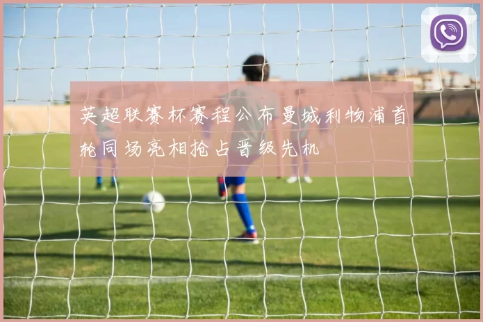 英超联赛杯赛程公布曼城利物浦首轮同场亮相抢占晋级先机