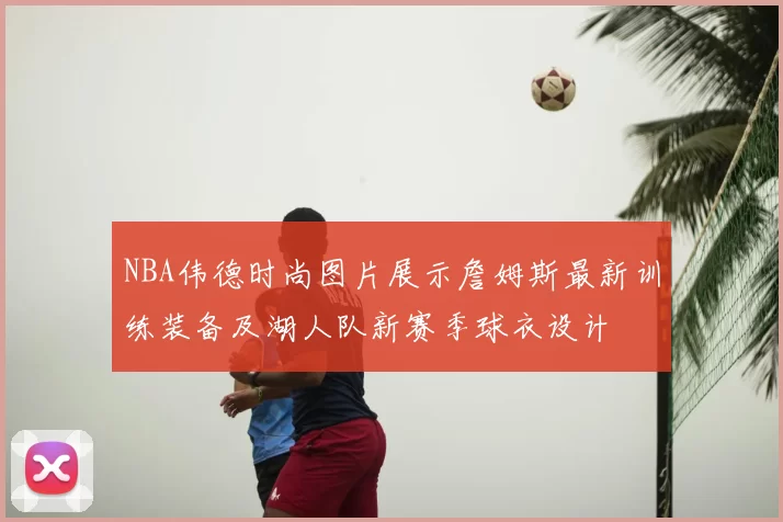 NBA伟德时尚图片展示詹姆斯最新训练装备及湖人队新赛季球衣设计