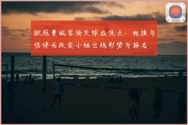 欧冠曼城客场失球成焦点,轮换与伤停或改变小组出线形势与排名