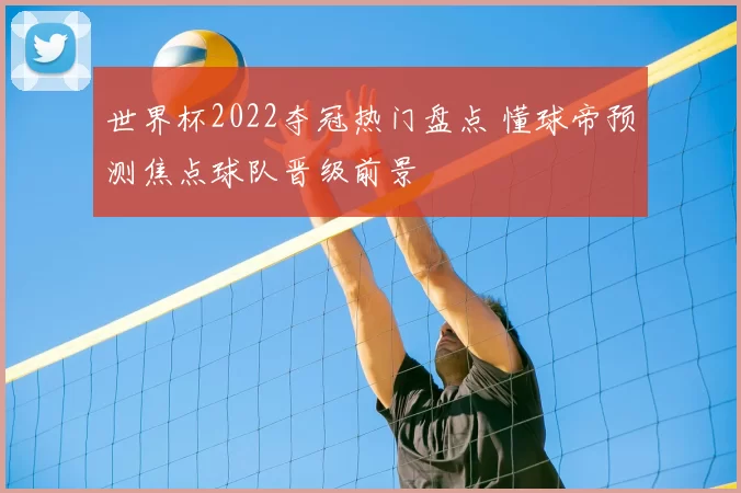 世界杯2022夺冠热门盘点 懂球帝预测焦点球队晋级前景
