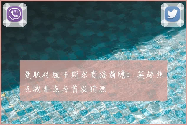曼联对纽卡斯尔直播前瞻：英超焦点战看点与首发猜测
