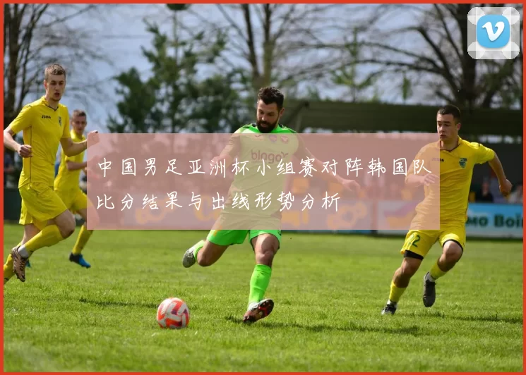 中国男足亚洲杯小组赛对阵韩国队比分结果与出线形势分析