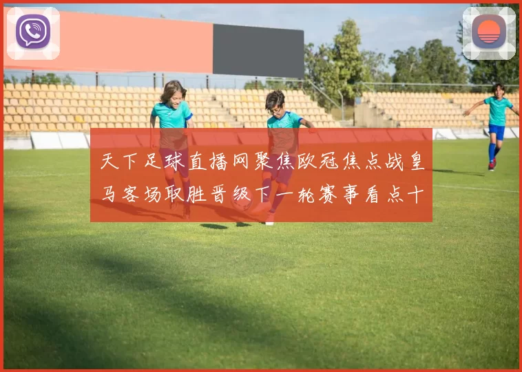 天下足球直播网聚焦欧冠焦点战皇马客场取胜晋级下一轮赛事看点十足