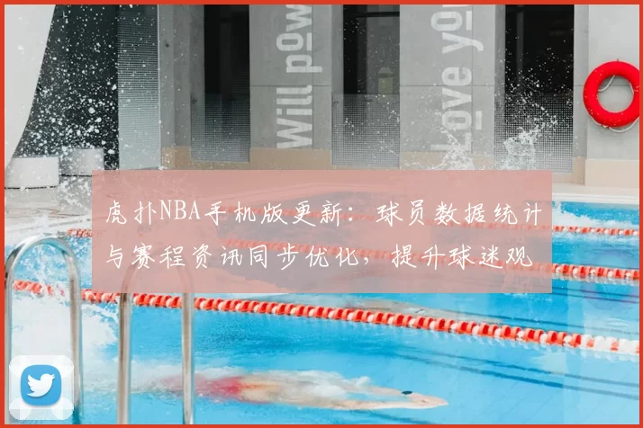 虎扑NBA手机版更新：球员数据统计与赛程资讯同步优化，提升球迷观赛体验
