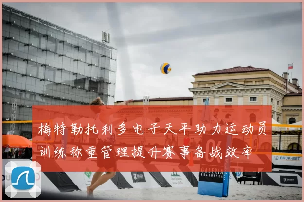 梅特勒托利多电子天平助力运动员训练称重管理提升赛事备战效率