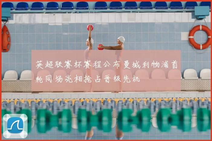英超联赛杯赛程公布曼城利物浦首轮同场亮相抢占晋级先机